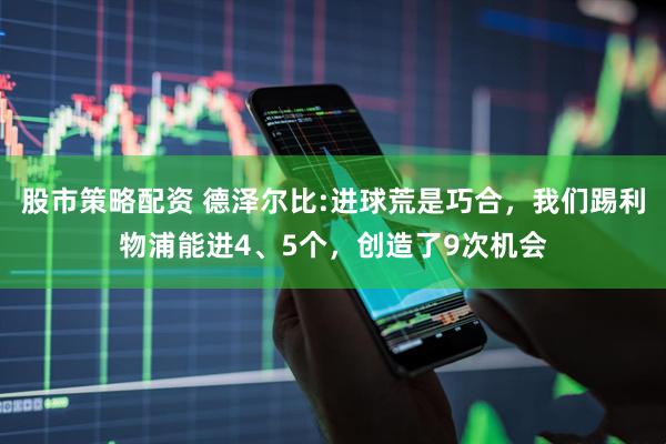 股市策略配资 德泽尔比:进球荒是巧合，我们踢利物浦能进4、5个，创造了9次机会