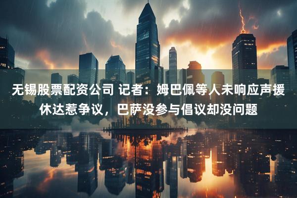 无锡股票配资公司 记者：姆巴佩等人未响应声援休达惹争议，巴萨没参与倡议却没问题