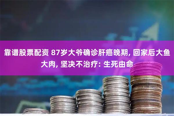 靠谱股票配资 87岁大爷确诊肝癌晚期, 回家后大鱼大肉, 坚决不治疗: 生死由命